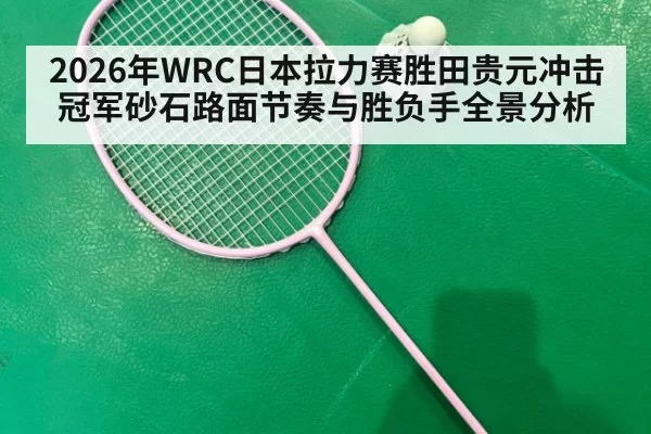 2026年WRC日本拉力赛胜田贵元冲击冠军砂石路面节奏与胜负手全景分析