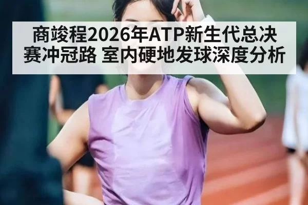 商竣程2026年ATP新生代总决赛冲冠路 室内硬地发球深度分析